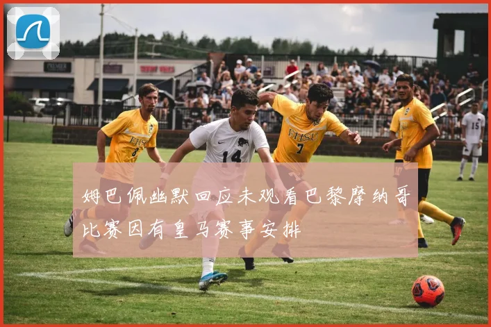 姆巴佩幽默回应未观看巴黎摩纳哥比赛因有皇马赛事安排