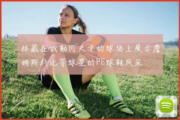 林葳在俄勒冈大学的球场上展示詹姆斯科比等球星的PE球鞋风采