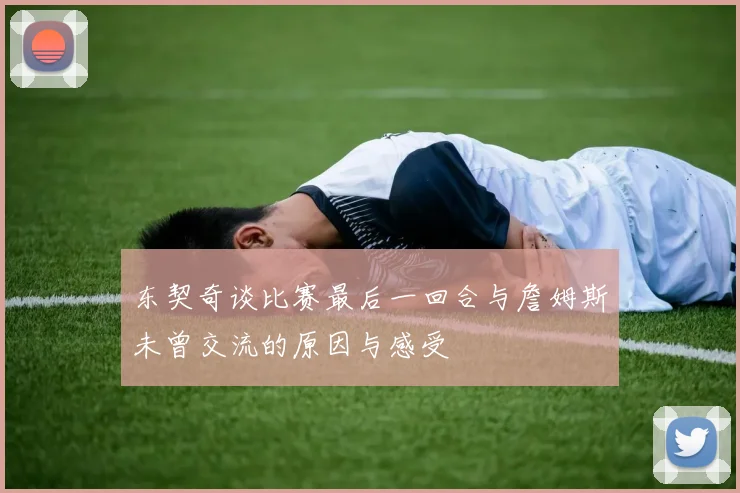 东契奇谈比赛最后一回合与詹姆斯未曾交流的原因与感受