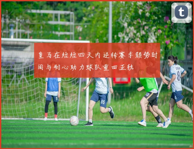 皇马在短短四天内逆转赛季颓势时间与耐心助力球队重回正轨
