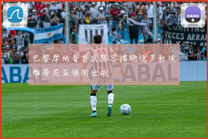 巴黎摩纳哥首发阵容揭晓德罗杜埃维蒂尼亚领衔出战