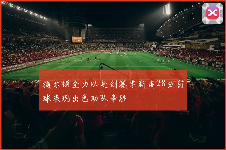 梅尔顿全力以赴创赛季新高28分罚球表现出色助队争胜