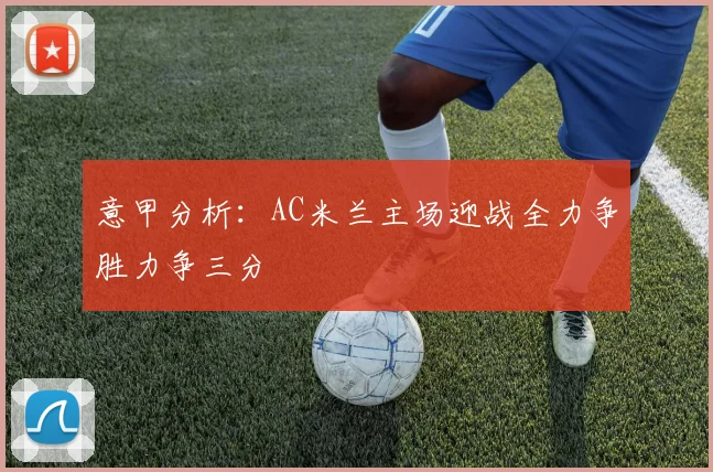 意甲分析：AC米兰主场迎战全力争胜力争三分