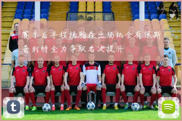 赛季后半程杨瀚森出场机会有限斯普利特全力争取名次提升