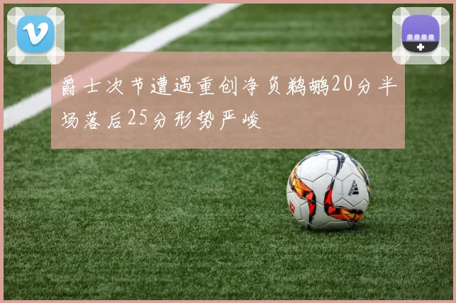 爵士次节遭遇重创净负鹈鹕20分半场落后25分形势严峻